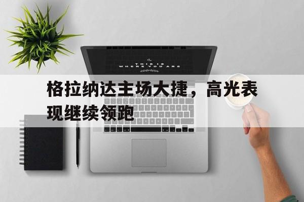 开云平台-关于格拉纳达主场大捷，高光表现继续领跑的信息
