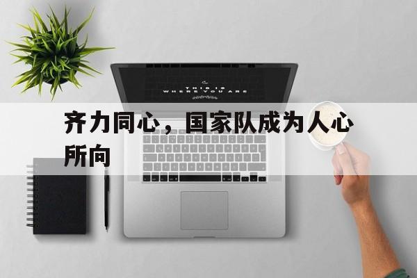 开云体育官网-齐力同心，国家队成为人心所向